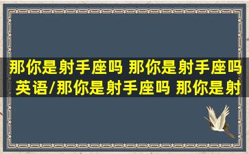 那你是射手座吗 那你是射手座吗英语/那你是射手座吗 那你是射手座吗英语-我的网站